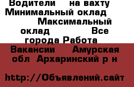 Водители BC на вахту. › Минимальный оклад ­ 60 000 › Максимальный оклад ­ 99 000 - Все города Работа » Вакансии   . Амурская обл.,Архаринский р-н